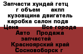 Запчасти хундай гетц 2010г объем 1.6 акпп кузовщина двигатель каробка салон подв › Цена ­ 1 000 - Все города Авто » Продажа запчастей   . Красноярский край,Сосновоборск г.